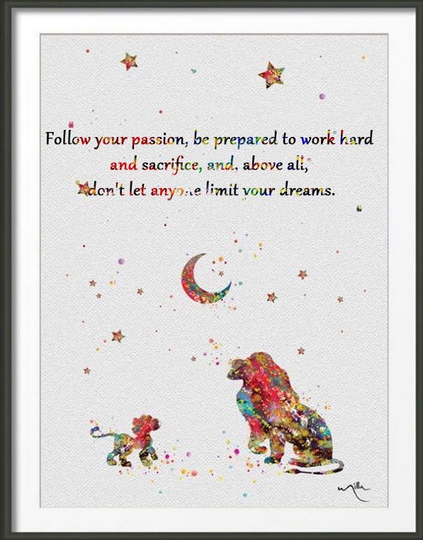 Be Passionate about Dreams. Follow your passion, be prepared to work hard and sacrifice, and, above all, don't let anyone limit your dreams. Be a passionate person to make full preparations for life and turn your dream into reality. 